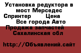 Установка редуктора в мост Мерседес Спринтер 906 › Цена ­ 99 000 - Все города Авто » Продажа запчастей   . Сахалинская обл.